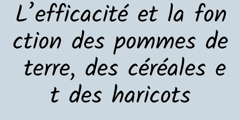L’efficacité et la fonction des pommes de terre, des céréales et des haricots