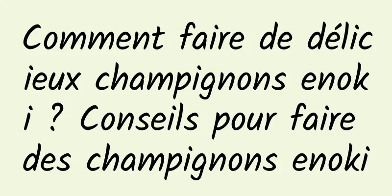 Comment faire de délicieux champignons enoki ? Conseils pour faire des champignons enoki