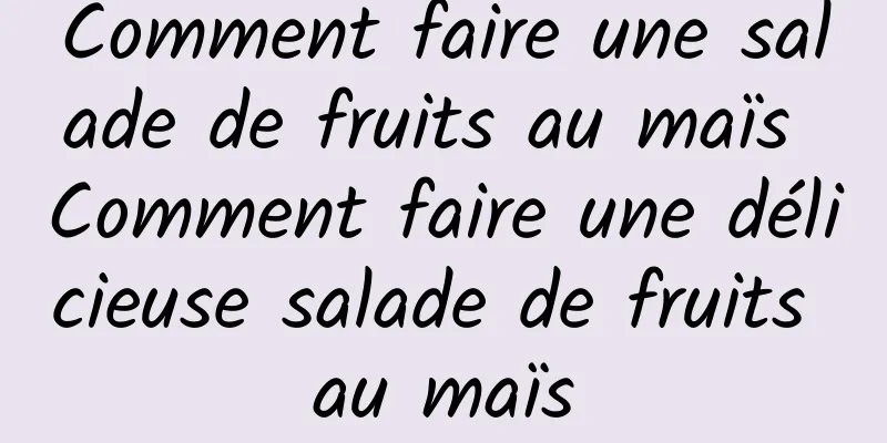 Comment faire une salade de fruits au maïs Comment faire une délicieuse salade de fruits au maïs