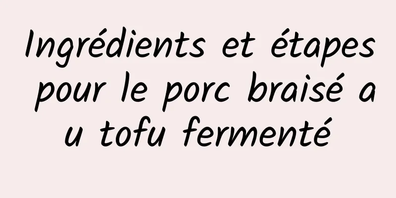 Ingrédients et étapes pour le porc braisé au tofu fermenté