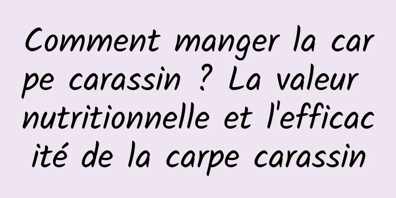 Comment manger la carpe carassin ? La valeur nutritionnelle et l'efficacité de la carpe carassin