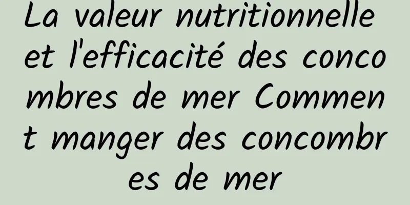 La valeur nutritionnelle et l'efficacité des concombres de mer Comment manger des concombres de mer