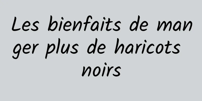 Les bienfaits de manger plus de haricots noirs
