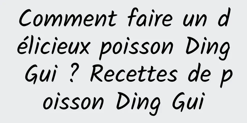 Comment faire un délicieux poisson Ding Gui ? Recettes de poisson Ding Gui