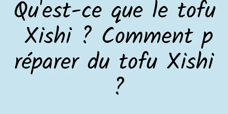 Qu'est-ce que le tofu Xishi ? Comment préparer du tofu Xishi ?