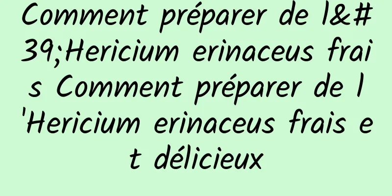 Comment préparer de l'Hericium erinaceus frais Comment préparer de l'Hericium erinaceus frais et délicieux