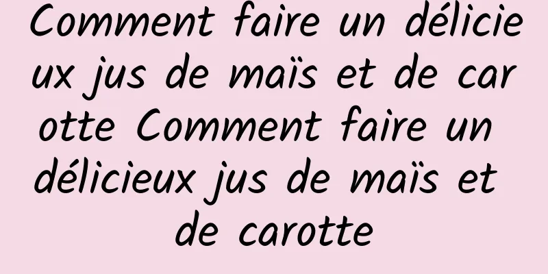Comment faire un délicieux jus de maïs et de carotte Comment faire un délicieux jus de maïs et de carotte