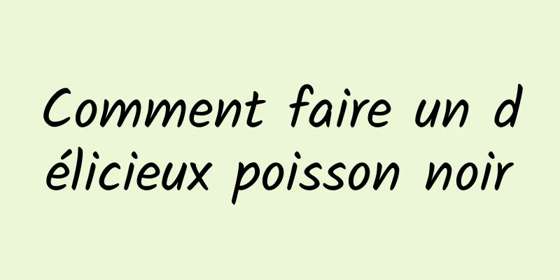 Comment faire un délicieux poisson noir