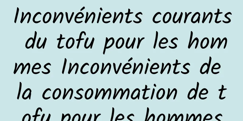 Inconvénients courants du tofu pour les hommes Inconvénients de la consommation de tofu pour les hommes
