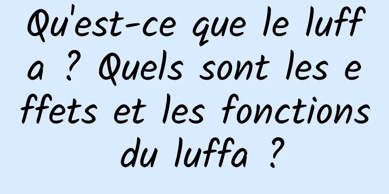 Qu'est-ce que le luffa ? Quels sont les effets et les fonctions du luffa ?