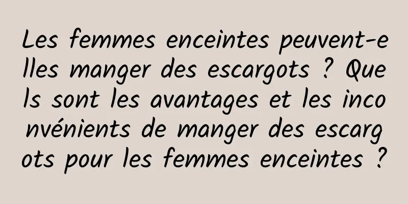 Les femmes enceintes peuvent-elles manger des escargots ? Quels sont les avantages et les inconvénients de manger des escargots pour les femmes enceintes ?