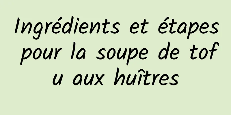 Ingrédients et étapes pour la soupe de tofu aux huîtres