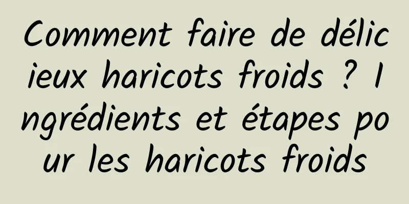 Comment faire de délicieux haricots froids ? Ingrédients et étapes pour les haricots froids