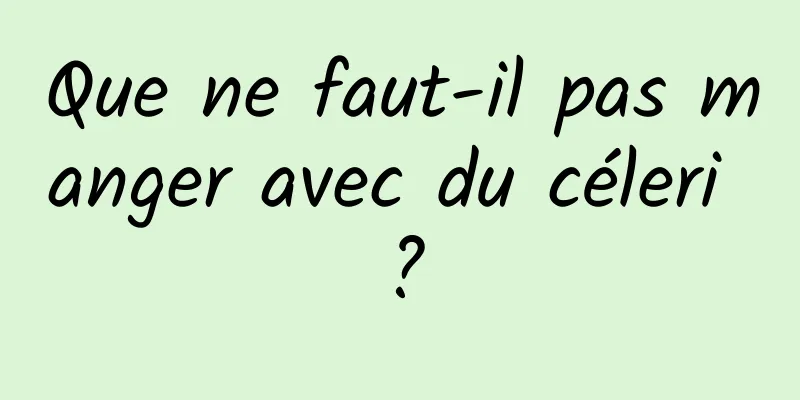 Que ne faut-il pas manger avec du céleri ?