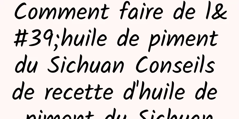 Comment faire de l'huile de piment du Sichuan Conseils de recette d'huile de piment du Sichuan
