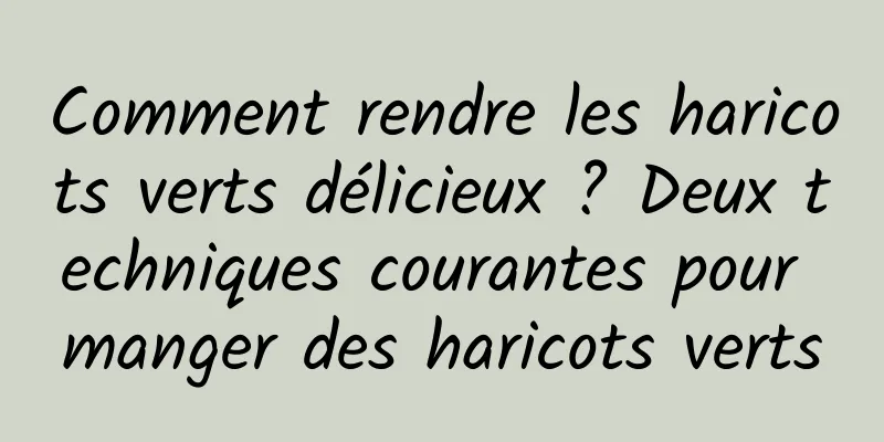 Comment rendre les haricots verts délicieux ? Deux techniques courantes pour manger des haricots verts