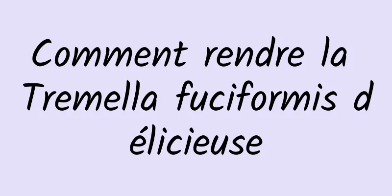 Comment rendre la Tremella fuciformis délicieuse