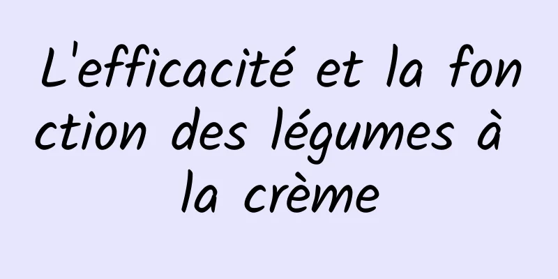 L'efficacité et la fonction des légumes à la crème