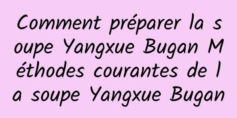 Comment préparer la soupe Yangxue Bugan Méthodes courantes de la soupe Yangxue Bugan