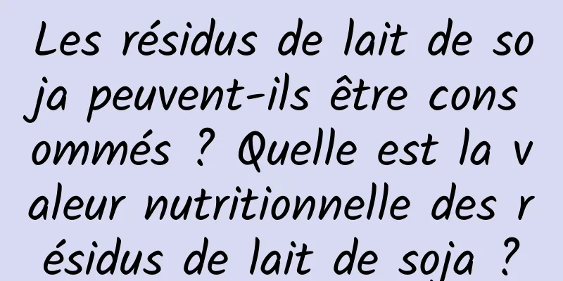 Les résidus de lait de soja peuvent-ils être consommés ? Quelle est la valeur nutritionnelle des résidus de lait de soja ?