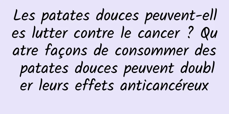 Les patates douces peuvent-elles lutter contre le cancer ? Quatre façons de consommer des patates douces peuvent doubler leurs effets anticancéreux