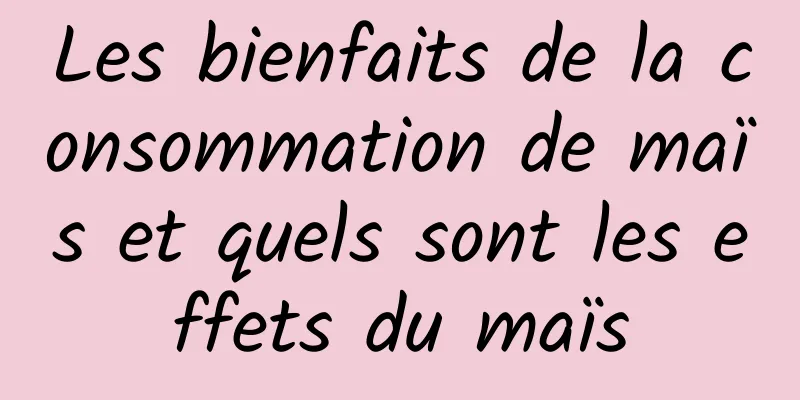 Les bienfaits de la consommation de maïs et quels sont les effets du maïs
