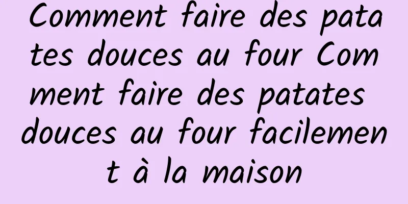 Comment faire des patates douces au four Comment faire des patates douces au four facilement à la maison