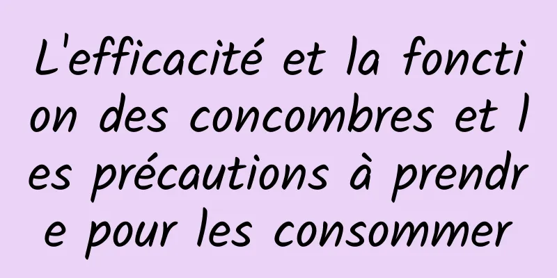 L'efficacité et la fonction des concombres et les précautions à prendre pour les consommer