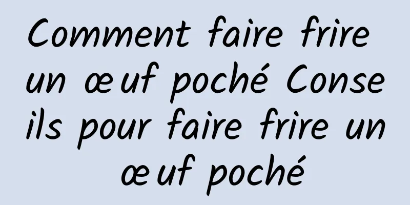 Comment faire frire un œuf poché Conseils pour faire frire un œuf poché