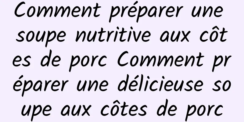 Comment préparer une soupe nutritive aux côtes de porc Comment préparer une délicieuse soupe aux côtes de porc