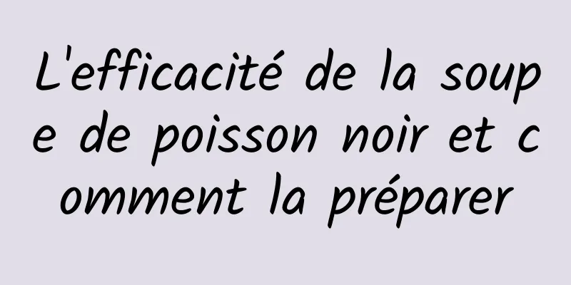 L'efficacité de la soupe de poisson noir et comment la préparer