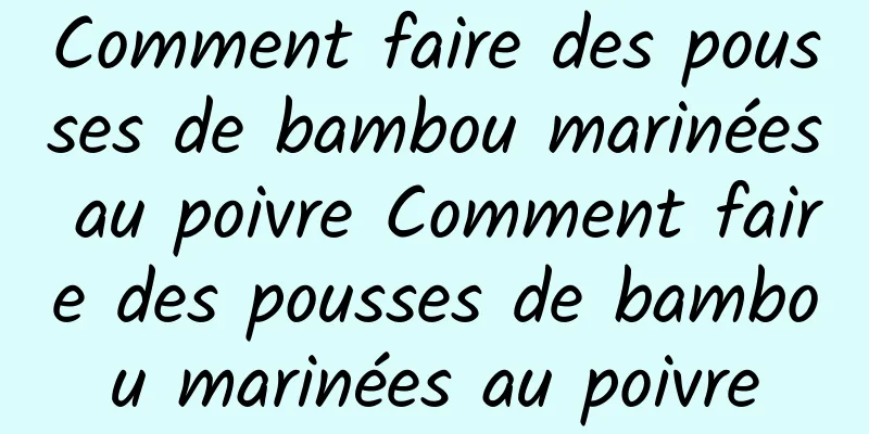 Comment faire des pousses de bambou marinées au poivre Comment faire des pousses de bambou marinées au poivre