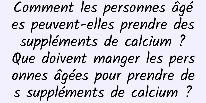 Comment les personnes âgées peuvent-elles prendre des suppléments de calcium ? Que doivent manger les personnes âgées pour prendre des suppléments de calcium ?