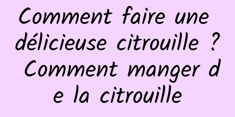 Comment faire une délicieuse citrouille ? Comment manger de la citrouille