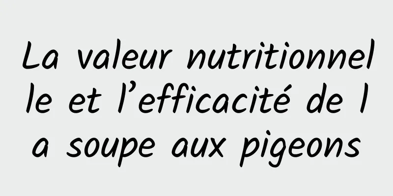 La valeur nutritionnelle et l’efficacité de la soupe aux pigeons