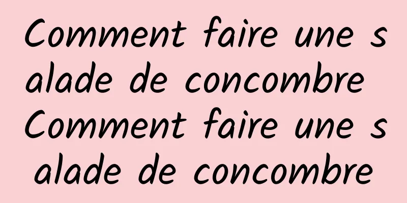 Comment faire une salade de concombre Comment faire une salade de concombre