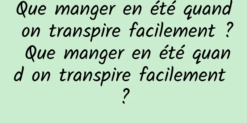 Que manger en été quand on transpire facilement ? Que manger en été quand on transpire facilement ?