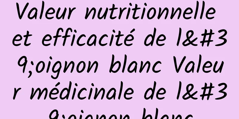 Valeur nutritionnelle et efficacité de l'oignon blanc Valeur médicinale de l'oignon blanc