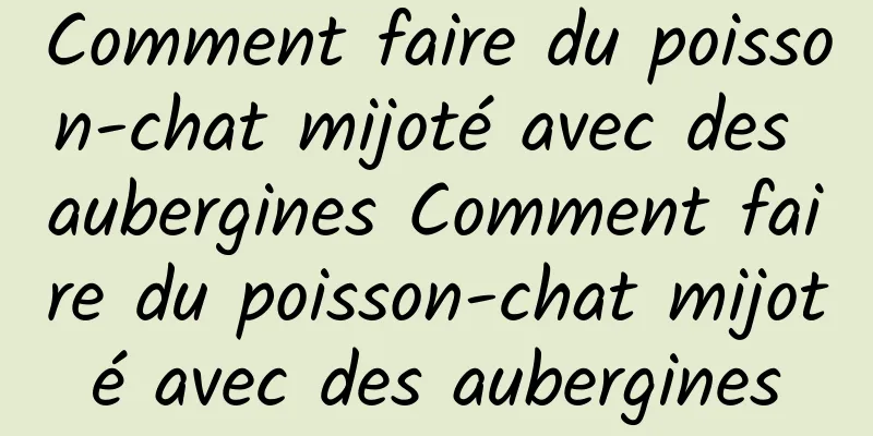 Comment faire du poisson-chat mijoté avec des aubergines Comment faire du poisson-chat mijoté avec des aubergines