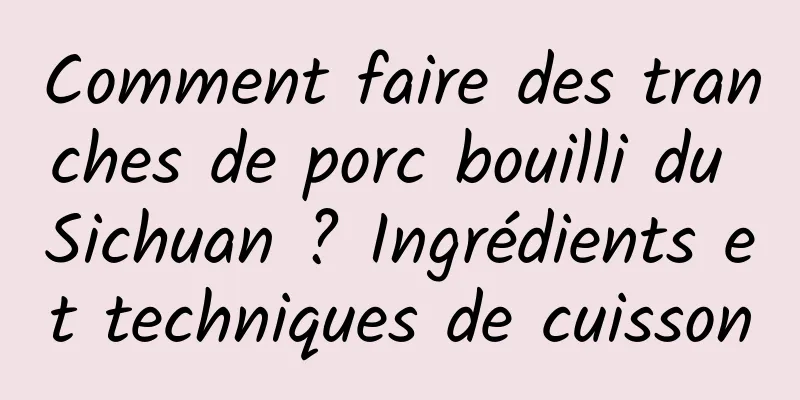 Comment faire des tranches de porc bouilli du Sichuan ? Ingrédients et techniques de cuisson