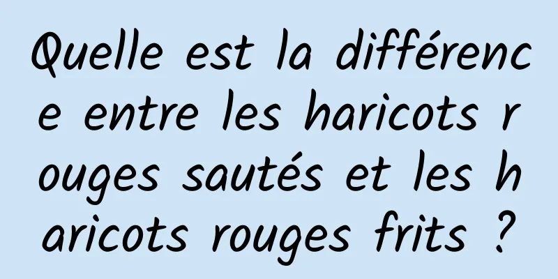 Quelle est la différence entre les haricots rouges sautés et les haricots rouges frits ?