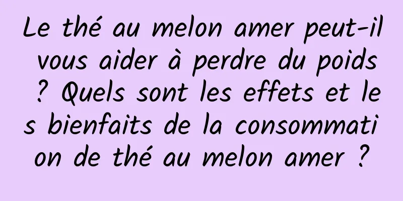 Le thé au melon amer peut-il vous aider à perdre du poids ? Quels sont les effets et les bienfaits de la consommation de thé au melon amer ?