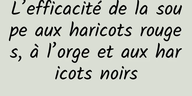 L’efficacité de la soupe aux haricots rouges, à l’orge et aux haricots noirs