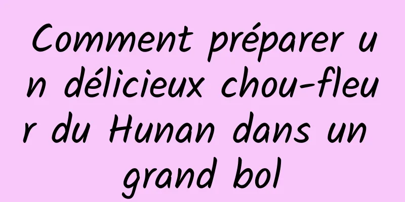 Comment préparer un délicieux chou-fleur du Hunan dans un grand bol