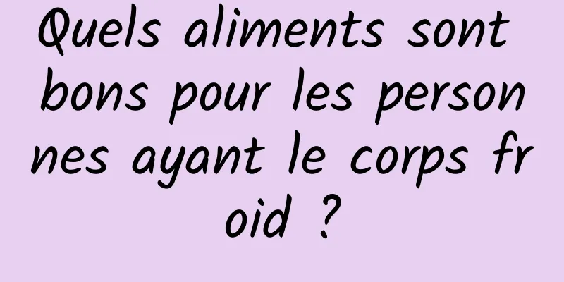 Quels aliments sont bons pour les personnes ayant le corps froid ?
