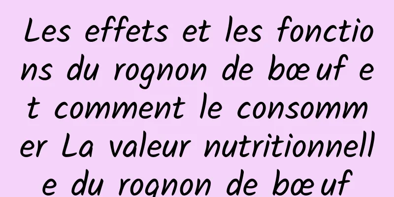 Les effets et les fonctions du rognon de bœuf et comment le consommer La valeur nutritionnelle du rognon de bœuf
