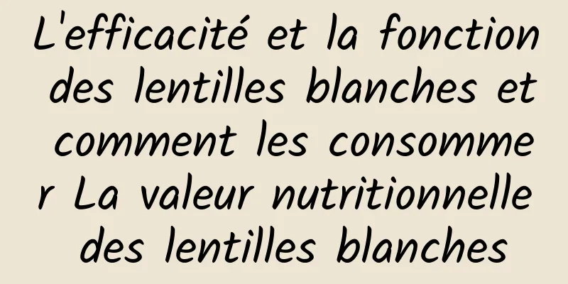 L'efficacité et la fonction des lentilles blanches et comment les consommer La valeur nutritionnelle des lentilles blanches