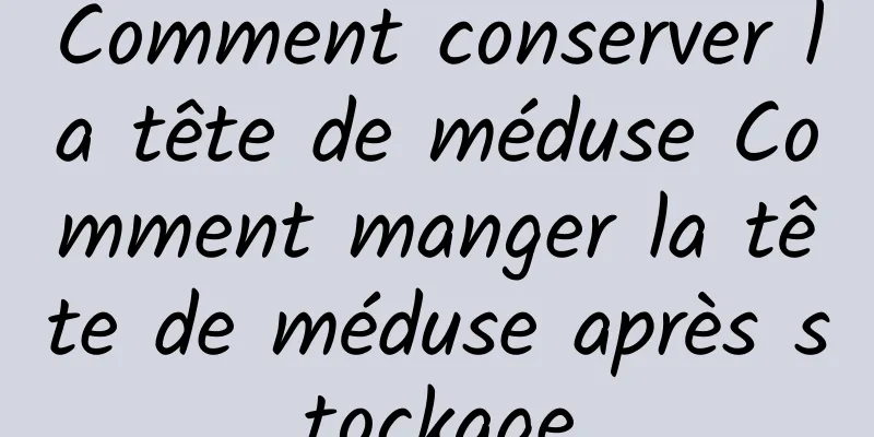 Comment conserver la tête de méduse Comment manger la tête de méduse après stockage