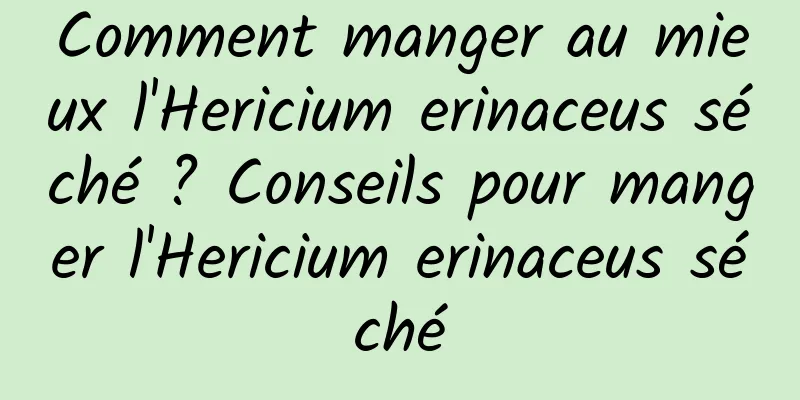 Comment manger au mieux l'Hericium erinaceus séché ? Conseils pour manger l'Hericium erinaceus séché
