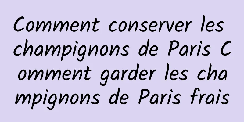 Comment conserver les champignons de Paris Comment garder les champignons de Paris frais